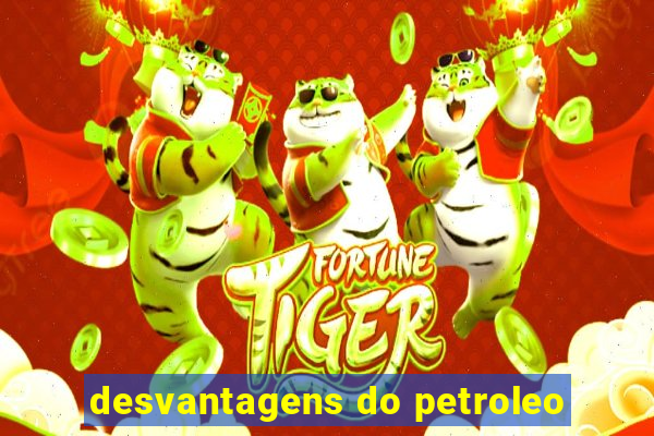 desvantagens do petroleo