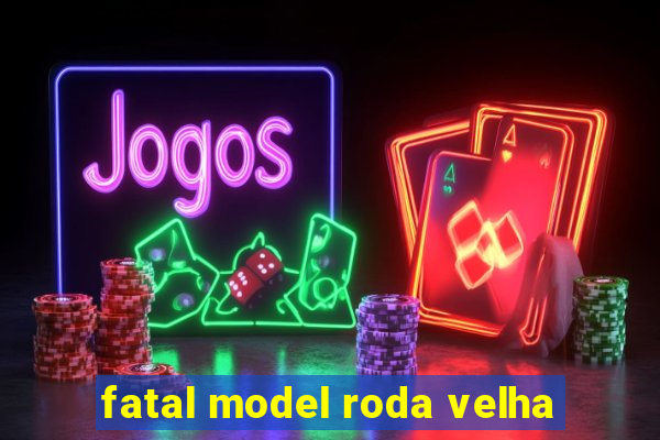 fatal model roda velha