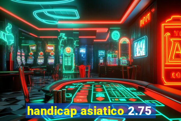 handicap asiatico 2.75